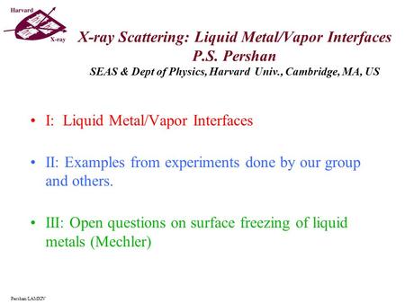 X-ray Scattering: Liquid Metal/Vapor Interfaces P.S. Pershan SEAS & Dept of Physics, Harvard Univ., Cambridge, MA, US I: Liquid Metal/Vapor Interfaces.