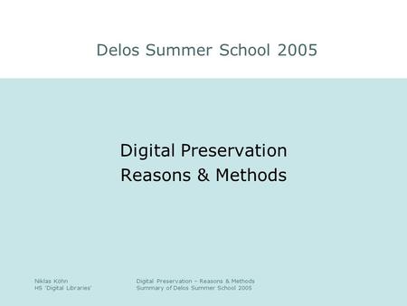 Niklas Köhn HS 'Digital Libraries' Digital Preservation – Reasons & Methods Summary of Delos Summer School 2005 Digital Preservation Reasons & Methods.