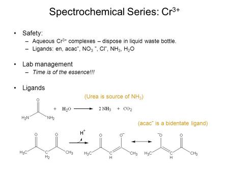 Spectrochemical Series: Cr 3+ Safety: –Aqueous Cr 3+ complexes – dispose in liquid waste bottle. –Ligands: en, acacˉ, NO 3 ˉ, Clˉ, NH 3, H 2 O Lab management.
