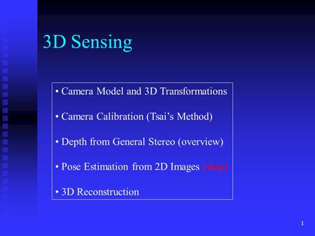 1 3D Sensing Camera Model and 3D Transformations Camera Calibration (Tsai’s Method) Depth from General Stereo (overview) Pose Estimation from 2D Images.