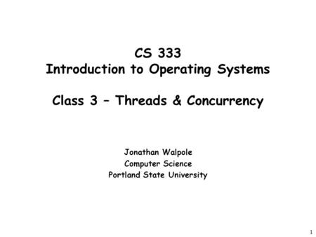 1 CS 333 Introduction to Operating Systems Class 3 – Threads & Concurrency Jonathan Walpole Computer Science Portland State University.