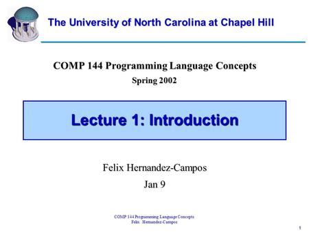 1 COMP 144 Programming Language Concepts Felix Hernandez-Campos Lecture 1: Introduction COMP 144 Programming Language Concepts Spring 2002 Felix Hernandez-Campos.