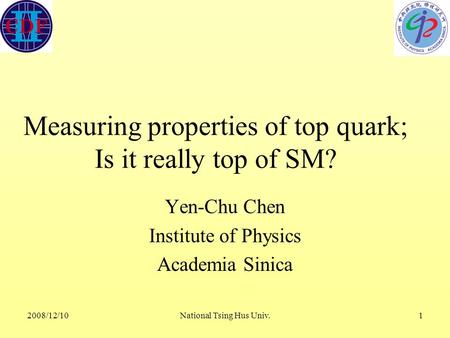 2008/12/10National Tsing Hus Univ.1 Measuring properties of top quark; Is it really top of SM? Yen-Chu Chen Institute of Physics Academia Sinica.