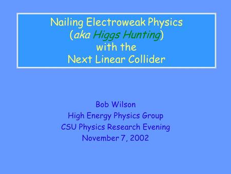Nailing Electroweak Physics (aka Higgs Hunting) with the Next Linear Collider Bob Wilson High Energy Physics Group CSU Physics Research Evening November.
