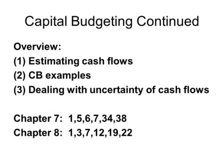 Capital Budgeting Continued Overview: (1) Estimating cash flows (2) CB examples (3) Dealing with uncertainty of cash flows Chapter 7: 1,5,6,7,34,38 Chapter.