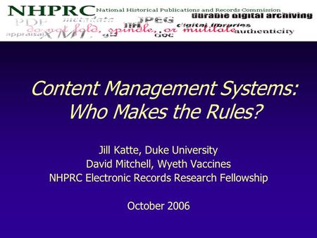 Content Management Systems: Who Makes the Rules? Jill Katte, Duke University David Mitchell, Wyeth Vaccines NHPRC Electronic Records Research Fellowship.