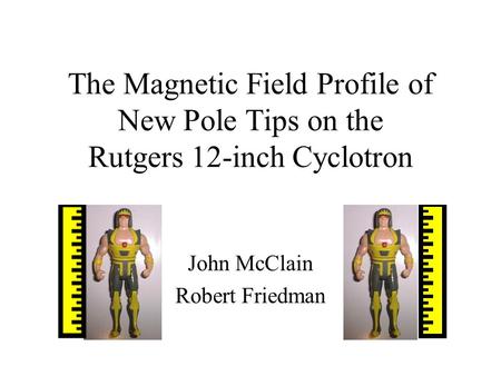 The Magnetic Field Profile of New Pole Tips on the Rutgers 12-inch Cyclotron John McClain Robert Friedman.