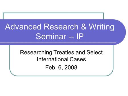 Advanced Research & Writing Seminar -- IP Researching Treaties and Select International Cases Feb. 6, 2008.