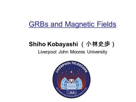 GRBs and Magnetic Fields Shiho Kobayashi （小林史歩） Liverpool John Moores University.