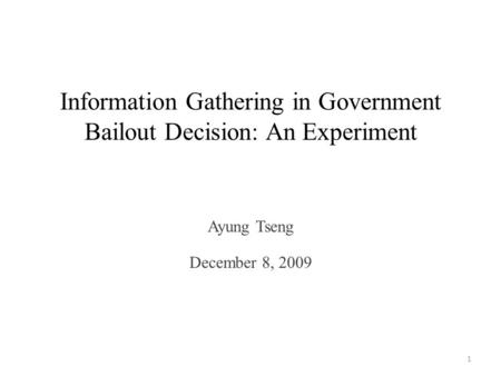 Information Gathering in Government Bailout Decision: An Experiment Ayung Tseng December 8, 2009 1.