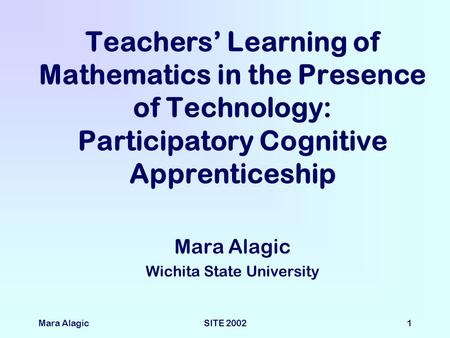 Mara AlagicSITE 20021 Teachers’ Learning of Mathematics in the Presence of Technology: Participatory Cognitive Apprenticeship Mara Alagic Wichita State.