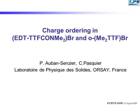 ECRYS-2008, 27 August 2008 Charge ordering in (EDT-TTFCONMe 2 )Br and o-(Me 2 TTF)Br P. Auban-Senzier, C.Pasquier Laboratoire de Physique des Solides,