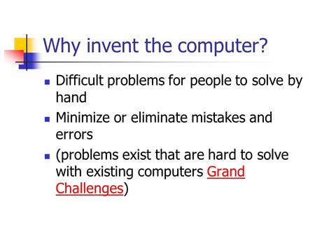 Why invent the computer? Difficult problems for people to solve by hand Minimize or eliminate mistakes and errors (problems exist that are hard to solve.