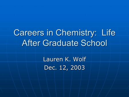 Careers in Chemistry: Life After Graduate School Lauren K. Wolf Dec. 12, 2003.