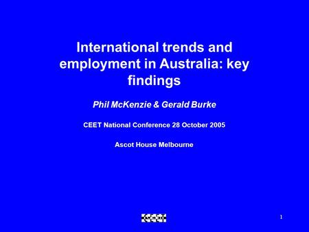 CEET1 International trends and employment in Australia: key findings Phil McKenzie & Gerald Burke CEET National Conference 28 October 2005 Ascot House.