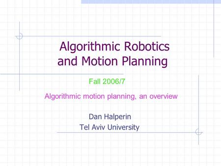 Algorithmic Robotics and Motion Planning Dan Halperin Tel Aviv University Fall 2006/7 Algorithmic motion planning, an overview.