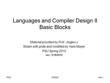 PSUCS322 HM 1 Languages and Compiler Design II Basic Blocks Material provided by Prof. Jingke Li Stolen with pride and modified by Herb Mayer PSU Spring.