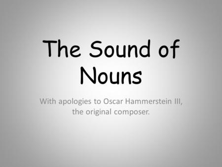 The Sound of Nouns With apologies to Oscar Hammerstein III, the original composer.