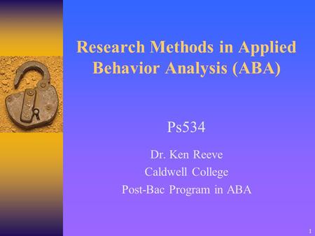 1 Research Methods in Applied Behavior Analysis (ABA) Ps534 Dr. Ken Reeve Caldwell College Post-Bac Program in ABA.