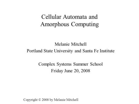 Cellular Automata and Amorphous Computing Melanie Mitchell Portland State University and Santa Fe Institute Complex Systems Summer School Friday June 20,