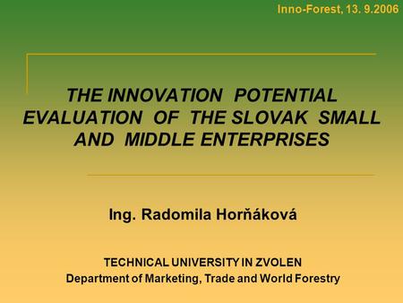 Inno-Forest, 13. 9.2006 THE INNOVATION POTENTIAL EVALUATION OF THE SLOVAK SMALL AND MIDDLE ENTERPRISES Ing. Radomila Horňáková TECHNICAL UNIVERSITY IN.