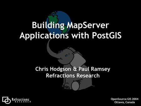 OpenSource GIS 2004 Ottawa, Canada Building MapServer Applications with PostGIS Chris Hodgson & Paul Ramsey Refractions Research.