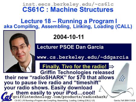 CS 61C L18 Running a Program aka Compiling, Assembling, Loading, Linking (CALL) I (1) Garcia, Fall 2004 © UCB Lecturer PSOE Dan Garcia www.cs.berkeley.edu/~ddgarcia.