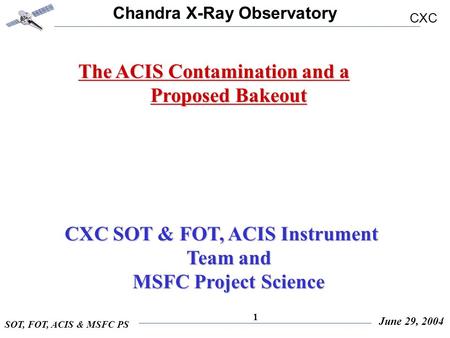 Chandra X-Ray Observatory CXC SOT, FOT, ACIS & MSFC PS June 29, 2004 1 The ACIS Contamination and a Proposed Bakeout CXC SOT & FOT, ACIS Instrument Team.