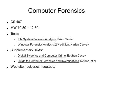 Computer Forensics CS 407 MW 10:30 – 12:30 Texts: File System Forensic Analysis, Brian Carrier Windows Forensics Analysis, 2 nd editiion, Harlan Carvey.