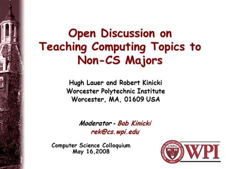 Open Discussion on Teaching Computing Topics to Non-CS Majors Computer Science Colloquium May 16,2008 Hugh Lauer and Robert Kinicki Worcester Polytechnic.