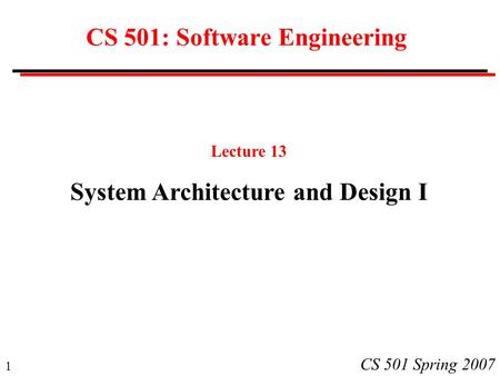 1 CS 501 Spring 2007 CS 501: Software Engineering Lecture 13 System Architecture and Design I.