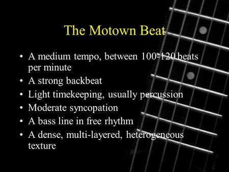 The Motown Beat A medium tempo, between 100-120 beats per minute A strong backbeat Light timekeeping, usually percussion Moderate syncopation A bass line.