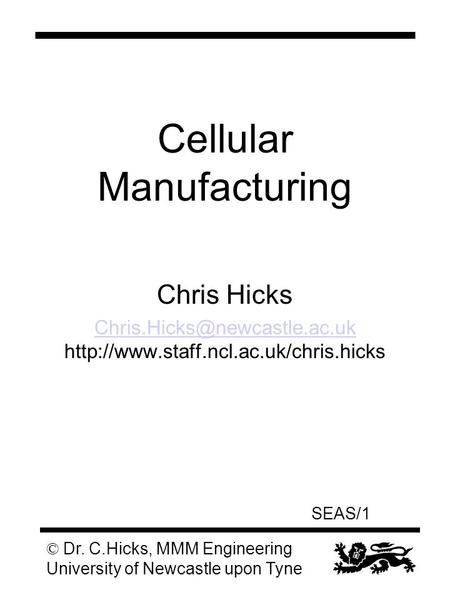 SEAS/1 © Dr. C.Hicks, MMM Engineering University of Newcastle upon Tyne Cellular Manufacturing Chris Hicks