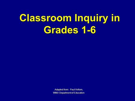 Classroom Inquiry in Grades 1-6 Adapted from: Paul Vellom, WMU Department of Education.