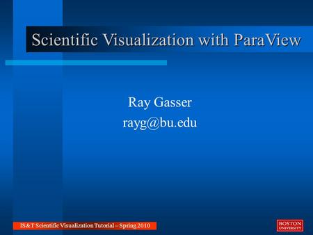 Scientific Visualization with ParaView Ray Gasser IS&T Scientific Visualization Tutorial – Spring 2010.