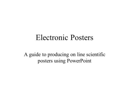 Electronic Posters A guide to producing on line scientific posters using PowerPoint.