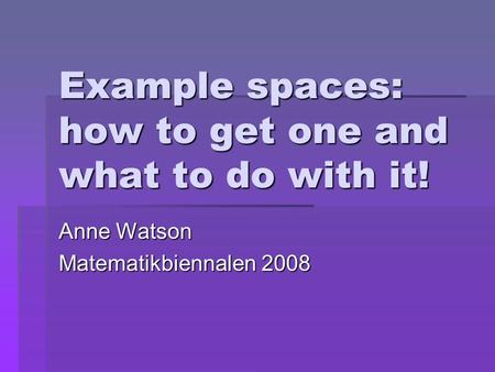 Example spaces: how to get one and what to do with it! Anne Watson Matematikbiennalen 2008.