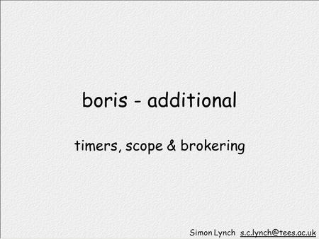 Boris - additional timers, scope & brokering Simon Lynch
