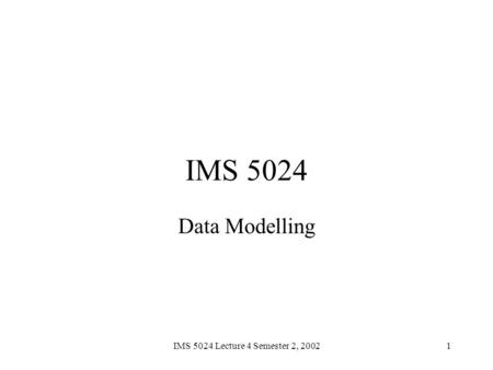 IMS 5024 Lecture 4 Semester 2, 20021 IMS 5024 Data Modelling.
