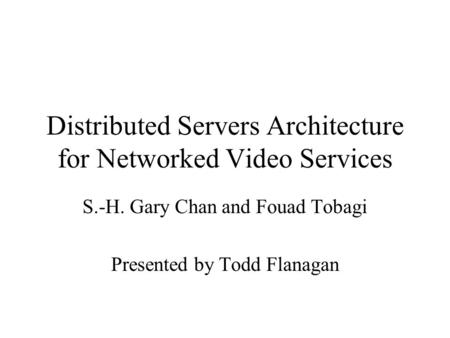 Distributed Servers Architecture for Networked Video Services S.-H. Gary Chan and Fouad Tobagi Presented by Todd Flanagan.