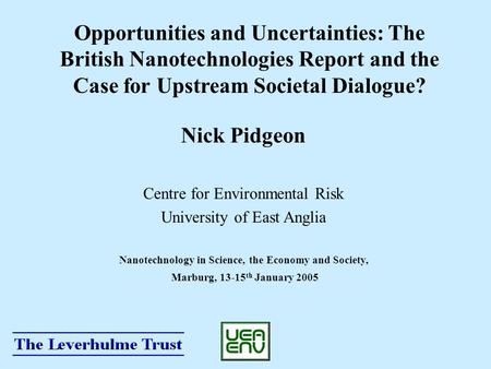 Opportunities and Uncertainties: The British Nanotechnologies Report and the Case for Upstream Societal Dialogue? Nick Pidgeon Centre for Environmental.
