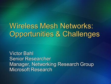 Wireless Mesh Networks: Opportunities & Challenges Victor Bahl Senior Researcher Manager, Networking Research Group Microsoft Research.