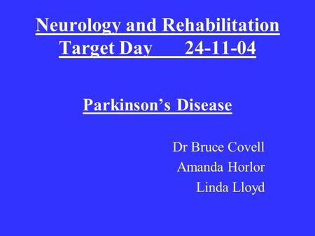 Neurology and Rehabilitation Target Day24-11-04 Parkinson’s Disease Dr Bruce Covell Amanda Horlor Linda Lloyd.
