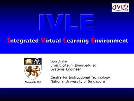 IVLE Sun Jinlie   Systems Engineer Centre for Instructional Technology National University of Singapore Founded 1905 I ntegrated.