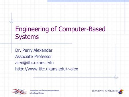 The University of Kansas Information and Telecommunications Technology Center Engineering of Computer-Based Systems Dr. Perry Alexander Associate Professor.