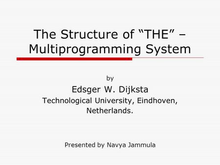 The Structure of “THE” – Multiprogramming System by Edsger W. Dijksta Technological University, Eindhoven, Netherlands. Presented by Navya Jammula.