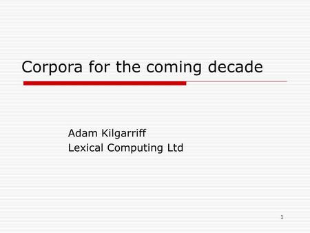 1 Corpora for the coming decade Adam Kilgarriff Lexical Computing Ltd.