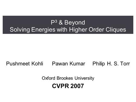 P 3 & Beyond Solving Energies with Higher Order Cliques Pushmeet Kohli Pawan Kumar Philip H. S. Torr Oxford Brookes University CVPR 2007.