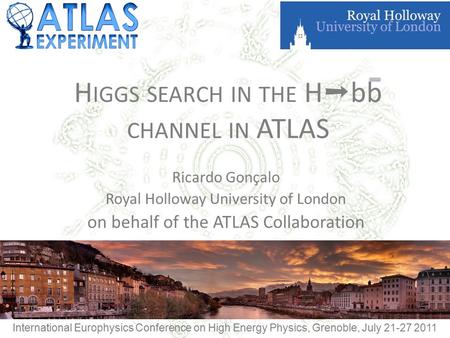 H IGGS SEARCH IN THE H ➝ bb CHANNEL IN ATLAS Ricardo Gonçalo Royal Holloway University of London on behalf of the ATLAS Collaboration International Europhysics.