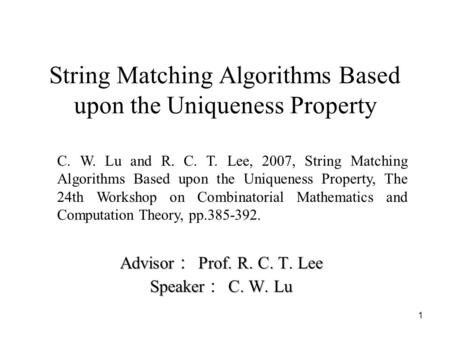 1 String Matching Algorithms Based upon the Uniqueness Property Advisor ： Prof. R. C. T. Lee Speaker ： C. W. Lu C. W. Lu and R. C. T. Lee, 2007, String.
